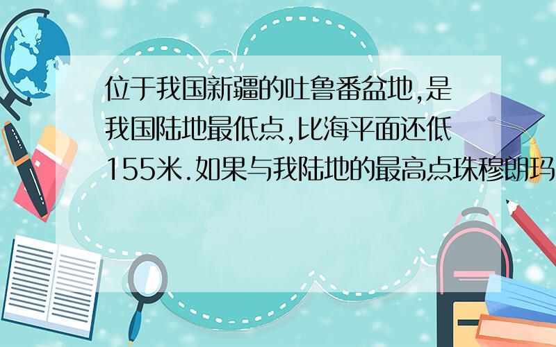 位于我国新疆的吐鲁番盆地,是我国陆地最低点,比海平面还低155米.如果与我陆地的最高点珠穆朗玛峰相比较,二者相差接近几米