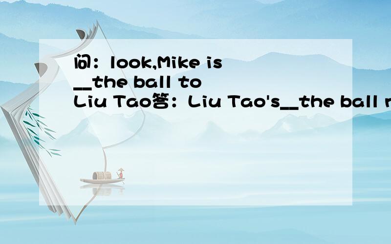 问：look,Mike is__the ball to Liu Tao答：Liu Tao's__the ball now