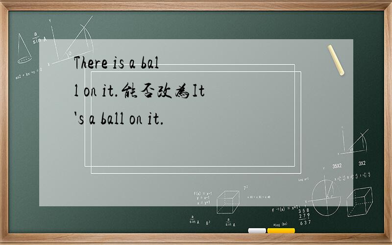 There is a ball on it.能否改为It's a ball on it.