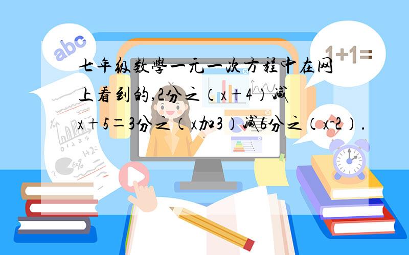 七年级数学一元一次方程中在网上看到的,2分之（x+4）减x+5＝3分之（x加3）减6分之（x-2）.