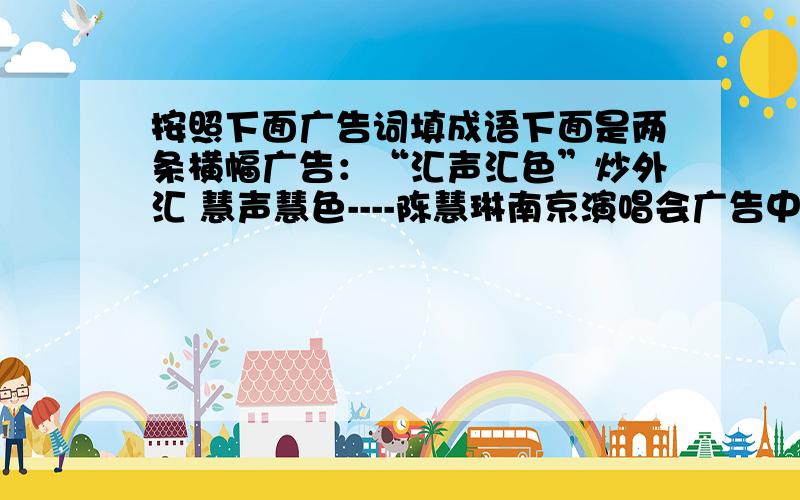 按照下面广告词填成语下面是两条横幅广告：“汇声汇色”炒外汇 慧声慧色----陈慧琳南京演唱会广告中“汇声汇色”与“慧声慧