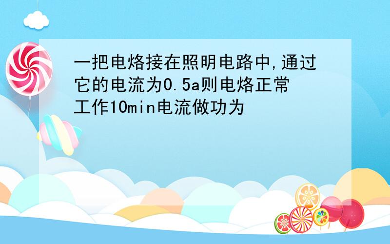 一把电烙接在照明电路中,通过它的电流为0.5a则电烙正常工作10min电流做功为