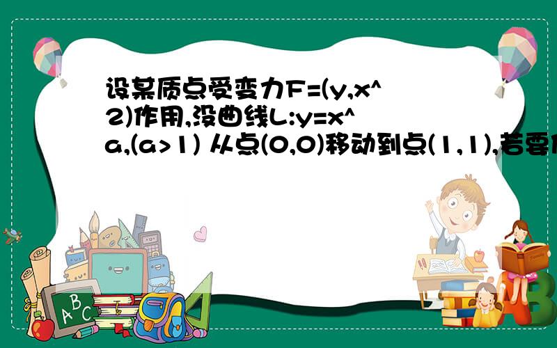 设某质点受变力F=(y,x^2)作用,没曲线L:y=x^a,(a>1) 从点(0,0)移动到点(1,1),若要使F做功最