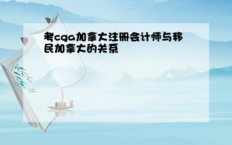 考cga加拿大注册会计师与移民加拿大的关系