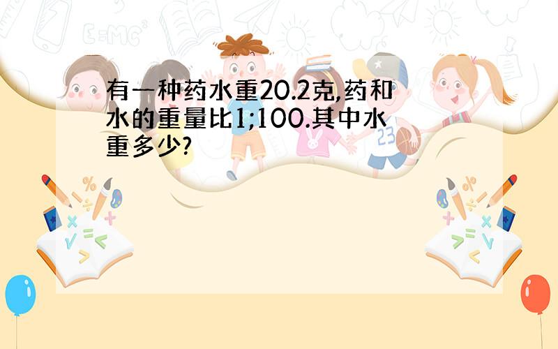 有一种药水重20.2克,药和水的重量比1;100.其中水重多少?