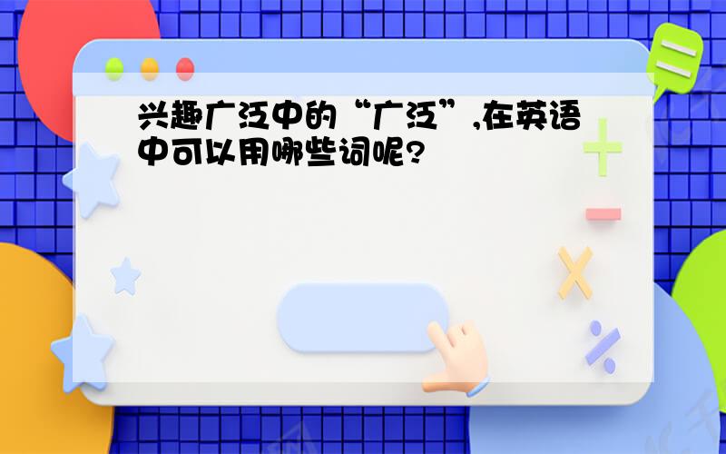 兴趣广泛中的“广泛”,在英语中可以用哪些词呢?