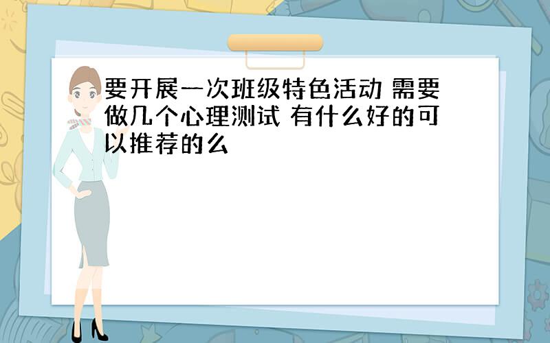 要开展一次班级特色活动 需要做几个心理测试 有什么好的可以推荐的么