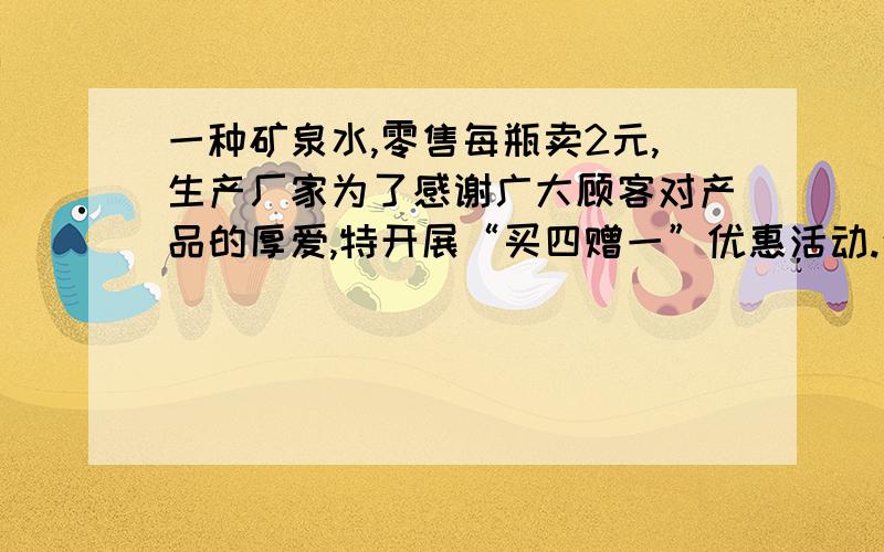 一种矿泉水,零售每瓶卖2元,生产厂家为了感谢广大顾客对产品的厚爱,特开展“买四赠一”优惠活动.生产厂家的做法实际优惠了百