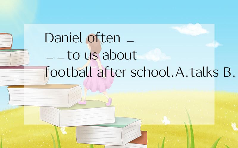 Daniel often ___to us about football after school.A.talks B.