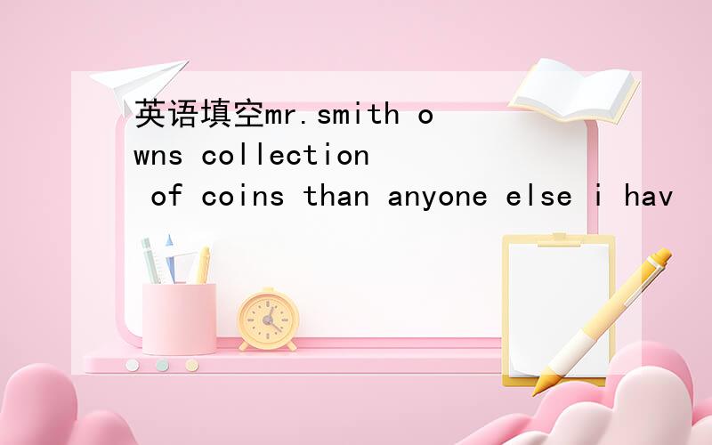 英语填空mr.smith owns collection of coins than anyone else i hav