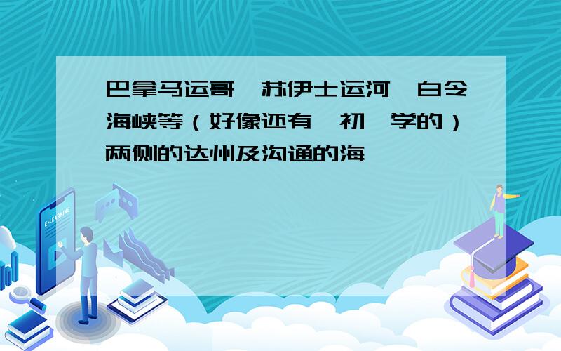 巴拿马运哥,苏伊士运河,白令海峡等（好像还有,初一学的）两侧的达州及沟通的海