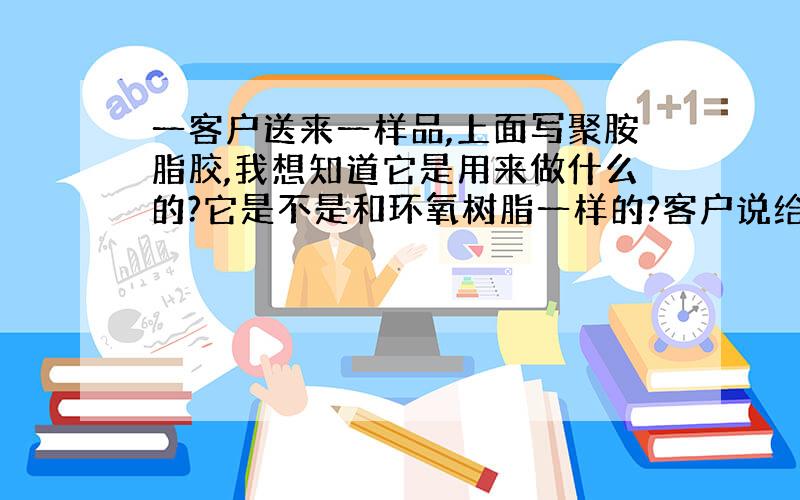 一客户送来一样品,上面写聚胺脂胶,我想知道它是用来做什么的?它是不是和环氧树脂一样的?客户说给我的是单组份环氧树脂,我不