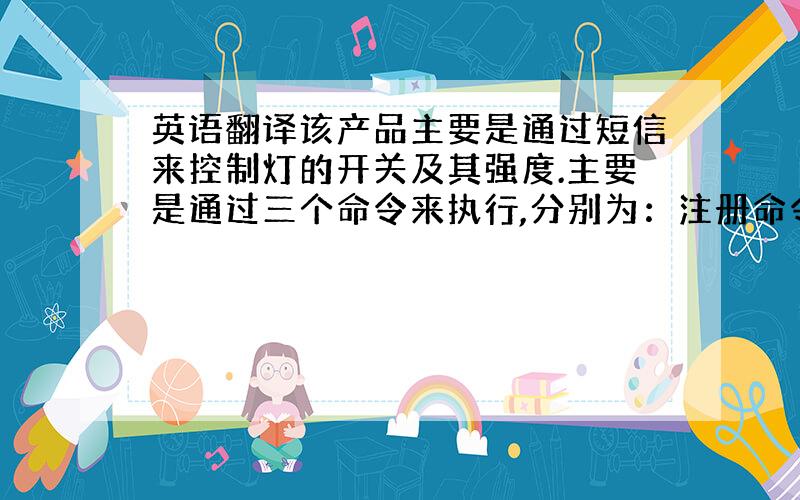 英语翻译该产品主要是通过短信来控制灯的开关及其强度.主要是通过三个命令来执行,分别为：注册命令、控制命令和返回命令首先输