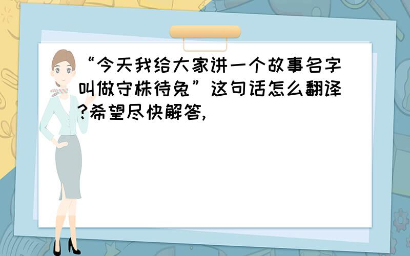 “今天我给大家讲一个故事名字叫做守株待兔”这句话怎么翻译?希望尽快解答,