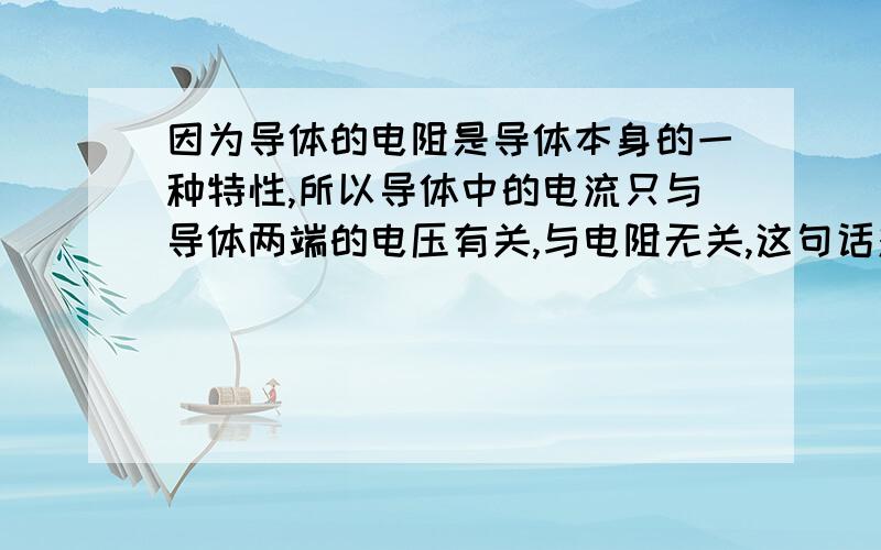 因为导体的电阻是导体本身的一种特性,所以导体中的电流只与导体两端的电压有关,与电阻无关,这句话对吗