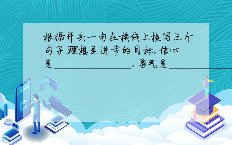 根据开头一句在横线上接写三个句子.理想是进步的目标,信心是______________,勇气是____________,