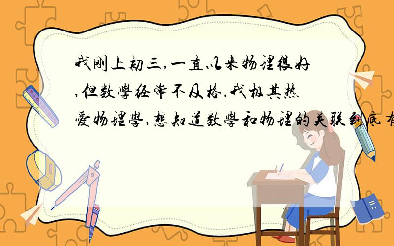 我刚上初三,一直以来物理很好,但数学经常不及格.我极其热爱物理学,想知道数学和物理的关联到底有多大?如果我现在好好学数学