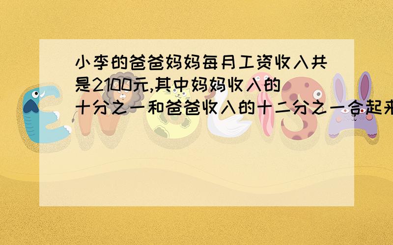 小李的爸爸妈妈每月工资收入共是2100元,其中妈妈收入的十分之一和爸爸收入的十二分之一合起来是200元,小