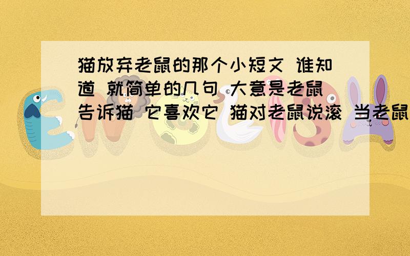 猫放弃老鼠的那个小短文 谁知道 就简单的几句 大意是老鼠告诉猫 它喜欢它 猫对老鼠说滚 当老鼠伤心失落的走后 猫流泪了~