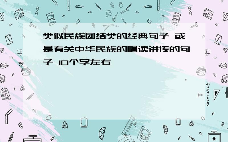 类似民族团结类的经典句子 或是有关中华民族的唱读讲传的句子 10个字左右