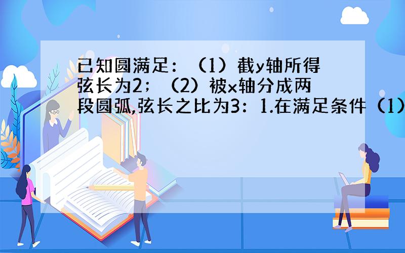 已知圆满足：（1）截y轴所得弦长为2；（2）被x轴分成两段圆弧,弦长之比为3：1.在满足条件（1）、（2）得