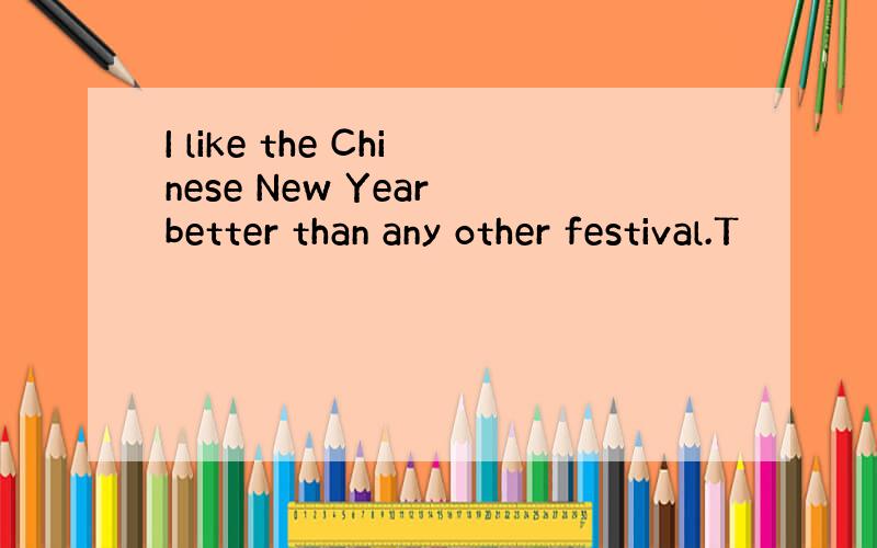 I like the Chinese New Year better than any other festival.T