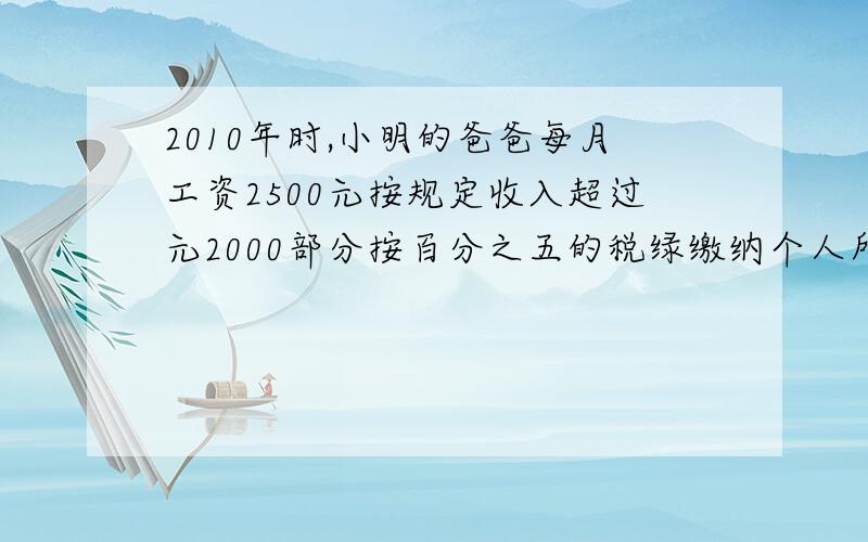 2010年时,小明的爸爸每月工资2500元按规定收入超过元2000部分按百分之五的税绿缴纳个人所得税,小明的...