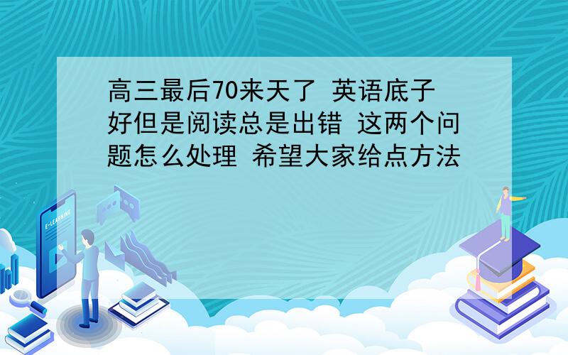 高三最后70来天了 英语底子好但是阅读总是出错 这两个问题怎么处理 希望大家给点方法