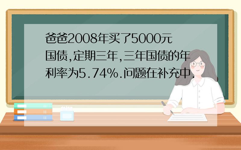 爸爸2008年买了5000元国债,定期三年,三年国债的年利率为5.74％.问题在补充中.