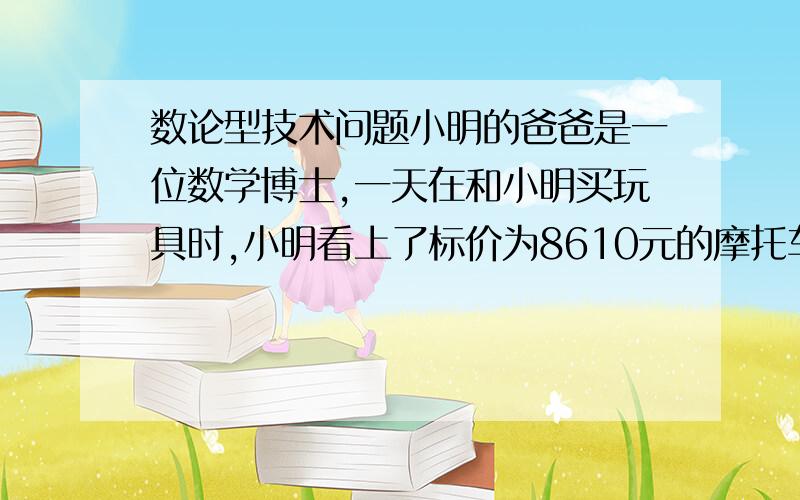 数论型技术问题小明的爸爸是一位数学博士,一天在和小明买玩具时,小明看上了标价为8610元的摩托车模型,想要爸爸买给她.这