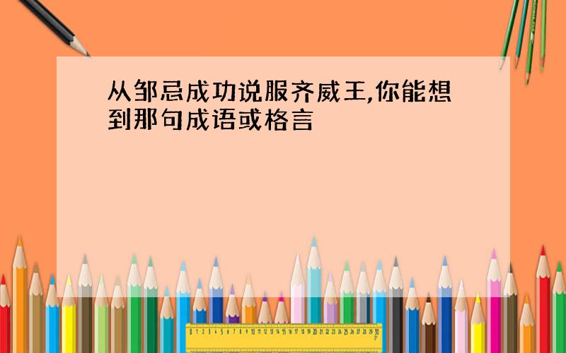 从邹忌成功说服齐威王,你能想到那句成语或格言