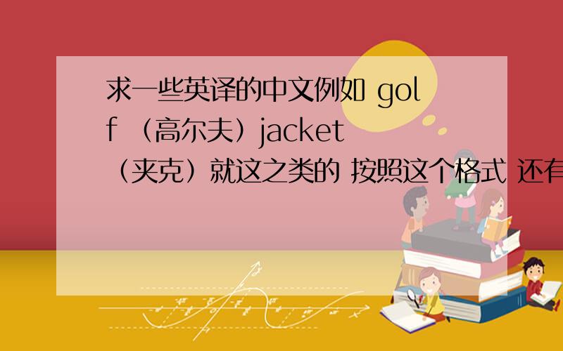 求一些英译的中文例如 golf （高尔夫）jacket （夹克）就这之类的 按照这个格式 还有什么英译过来的中文好像台湾