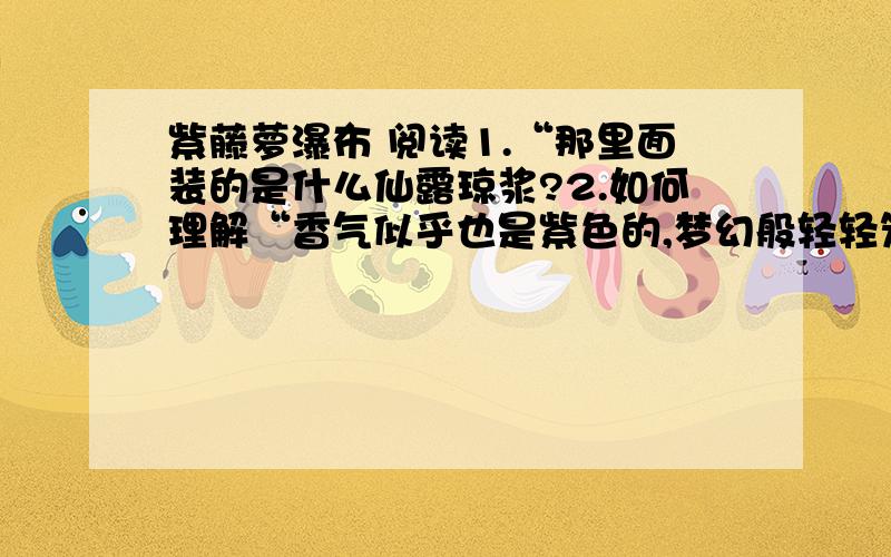 紫藤萝瀑布 阅读1.“那里面装的是什么仙露琼浆?2.如何理解“香气似乎也是紫色的,梦幻般轻轻笼罩着我”这句话含义及其作用