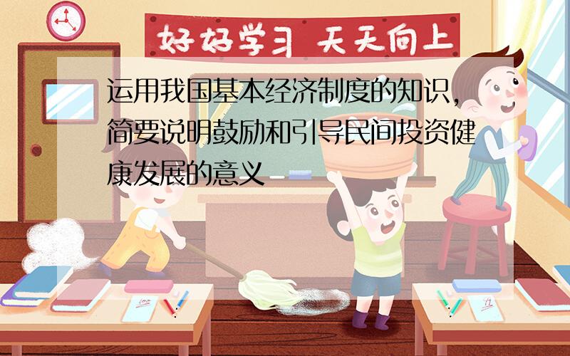 运用我国基本经济制度的知识,简要说明鼓励和引导民间投资健康发展的意义