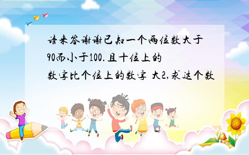 请来答谢谢已知一个两位数大于90而小于100.且十位上的数字比个位上的数字 大2,求这个数