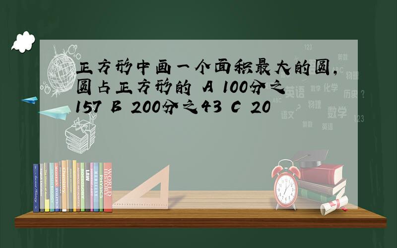 正方形中画一个面积最大的圆,圆占正方形的 A 100分之157 B 200分之43 C 20