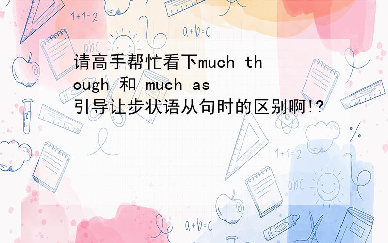 请高手帮忙看下much though 和 much as引导让步状语从句时的区别啊!?