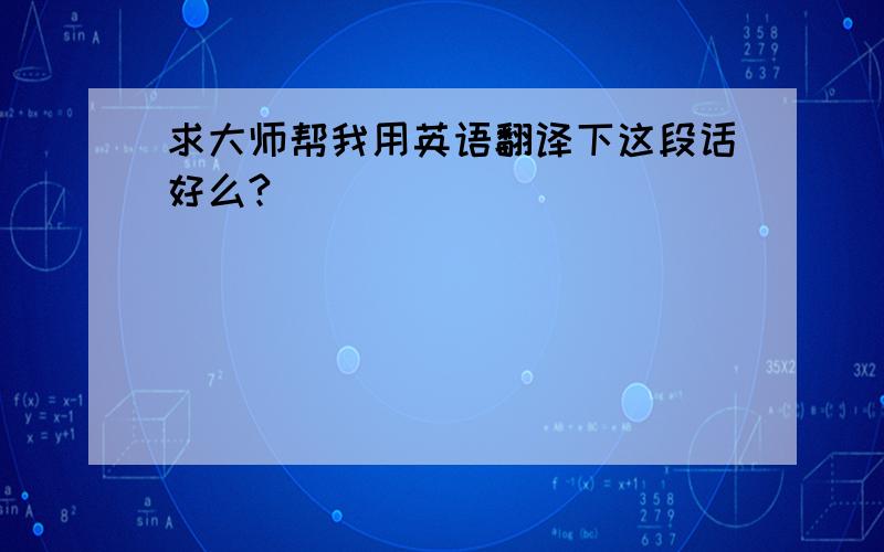 求大师帮我用英语翻译下这段话好么?