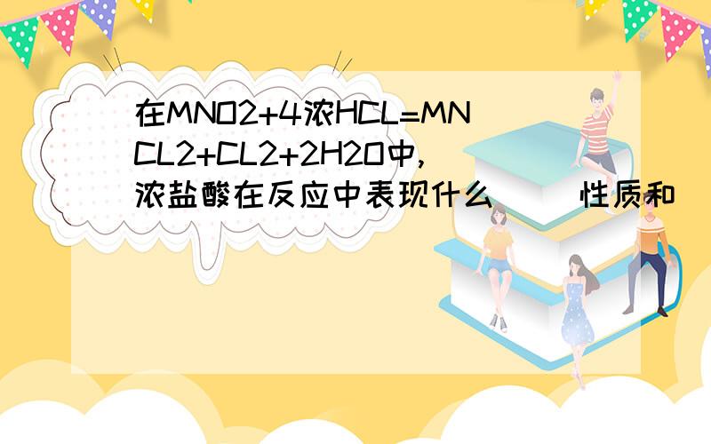 在MNO2+4浓HCL=MNCL2+CL2+2H2O中,浓盐酸在反应中表现什么（ ）性质和（ ）性质?