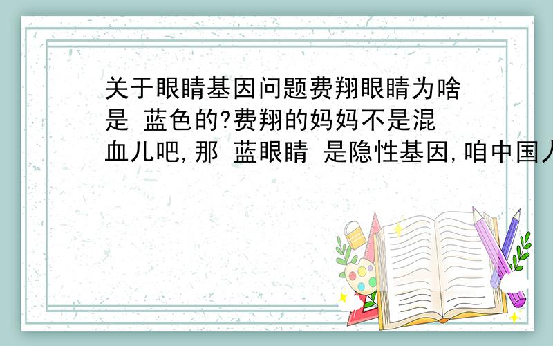 关于眼睛基因问题费翔眼睛为啥是 蓝色的?费翔的妈妈不是混血儿吧,那 蓝眼睛 是隐性基因,咱中国人都是 显性纯合子 的基因