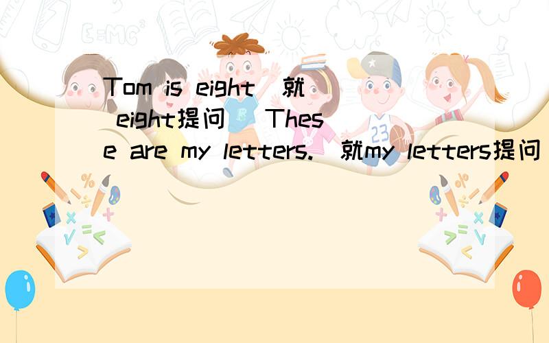 Tom is eight(就 eight提问） These are my letters.(就my letters提问)