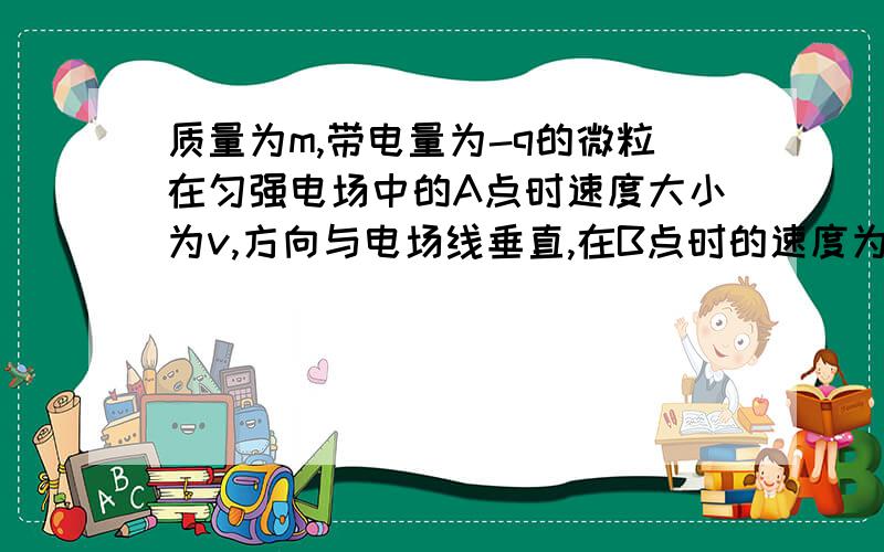 质量为m,带电量为-q的微粒在匀强电场中的A点时速度大小为v,方向与电场线垂直,在B点时的速度为2V,