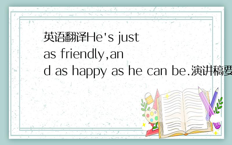 英语翻译He's just as friendly,and as happy as he can be.演讲稿要两分钟的