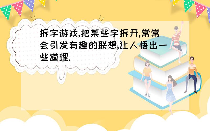 拆字游戏,把某些字拆开,常常会引发有趣的联想,让人悟出一些道理.