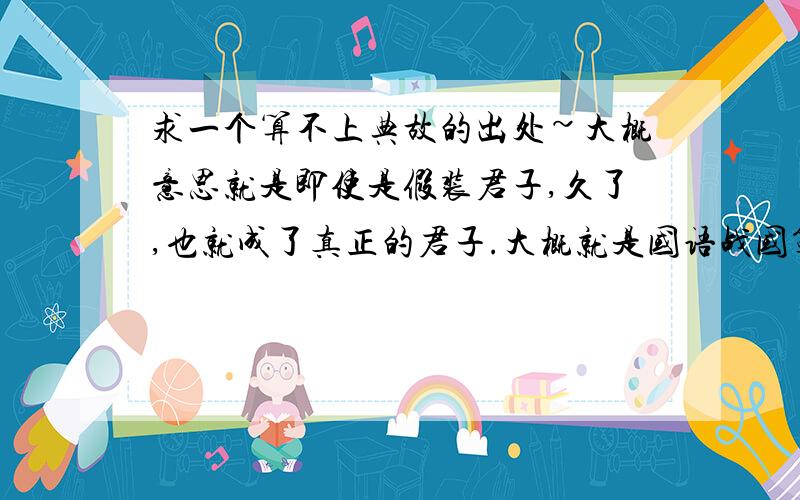 求一个算不上典故的出处~大概意思就是即使是假装君子,久了,也就成了真正的君子.大概就是国语战国策一类