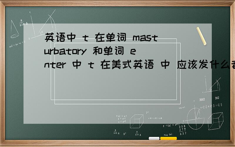 英语中 t 在单词 masturbatory 和单词 enter 中 t 在美式英语 中 应该发什么音 我听着 美国人好