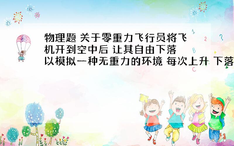 物理题 关于零重力飞行员将飞机开到空中后 让其自由下落 以模拟一种无重力的环境 每次上升 下落过程中 可以获得持续25秒