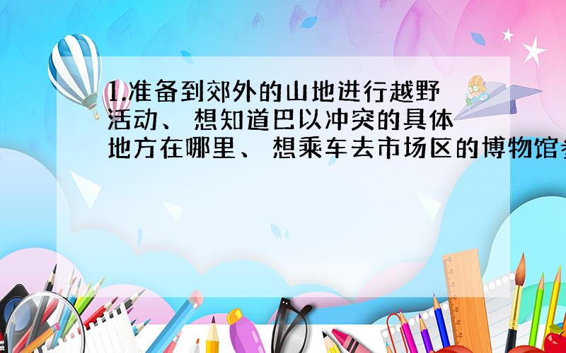 1.准备到郊外的山地进行越野活动、 想知道巴以冲突的具体地方在哪里、 想乘车去市场区的博物馆参观