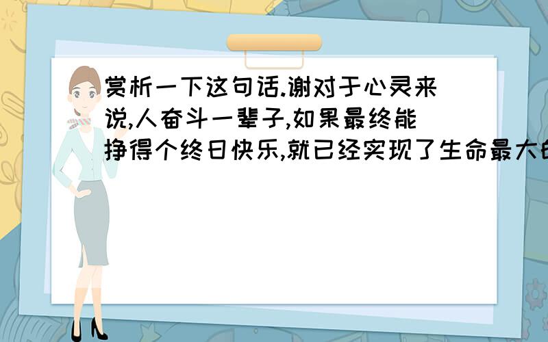 赏析一下这句话.谢对于心灵来说,人奋斗一辈子,如果最终能挣得个终日快乐,就已经实现了生命最大的价值.