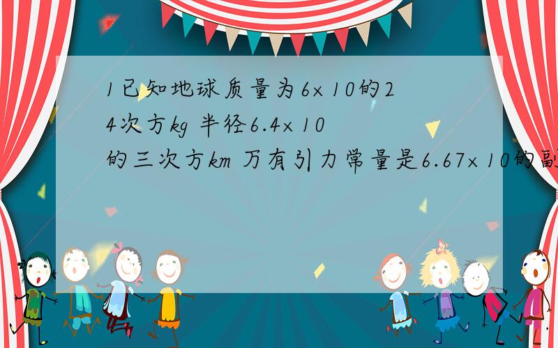 1已知地球质量为6×10的24次方kg 半径6.4×10的三次方km 万有引力常量是6.67×10的副11次方 求第一宇